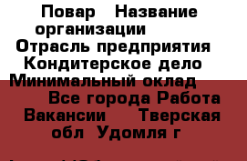 Повар › Название организации ­ VBGR › Отрасль предприятия ­ Кондитерское дело › Минимальный оклад ­ 30 000 - Все города Работа » Вакансии   . Тверская обл.,Удомля г.